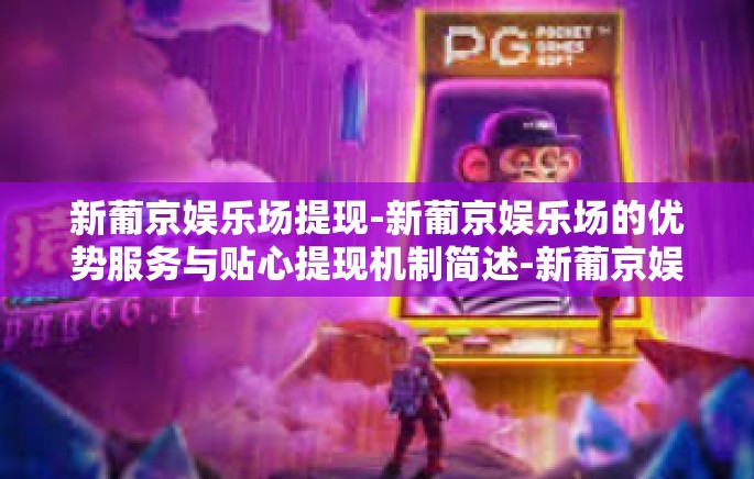 新葡京娱乐场提现-新葡京娱乐场的优势服务与贴心提现机制简述-新葡京娱乐场提现