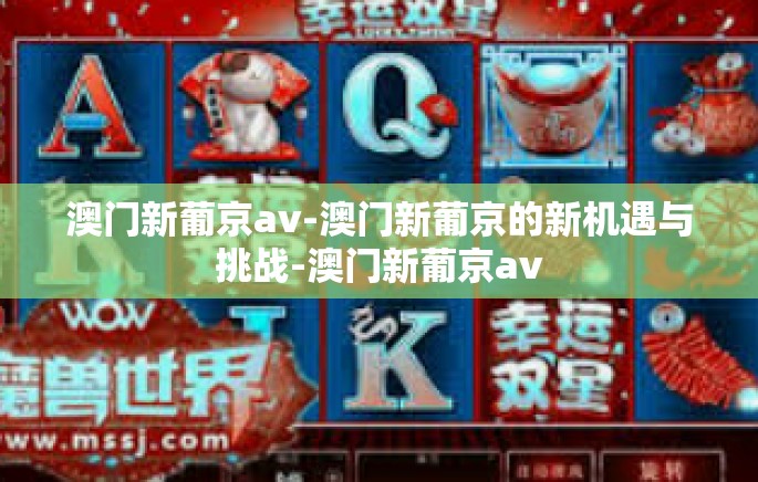 澳门新葡京av-澳门新葡京的新机遇与挑战-澳门新葡京av 澳门新葡京av-澳门新葡京的新机遇与挑战-澳门新葡京av