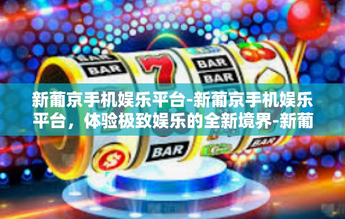 新葡京手机娱乐平台-新葡京手机娱乐平台，体验极致娱乐的全新境界-新葡京手机娱乐平台