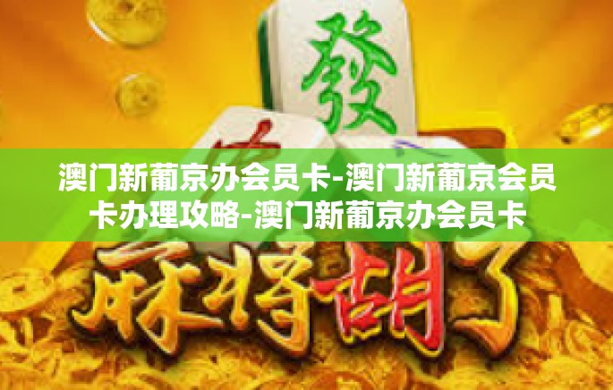 澳门新葡京办会员卡-澳门新葡京会员卡办理攻略-澳门新葡京办会员卡