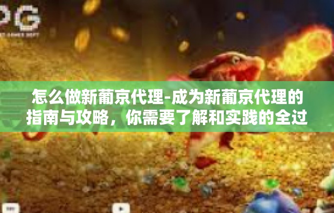 怎么做新葡京代理-成为新葡京代理的指南与攻略，你需要了解和实践的全过程-怎么做新葡京代理