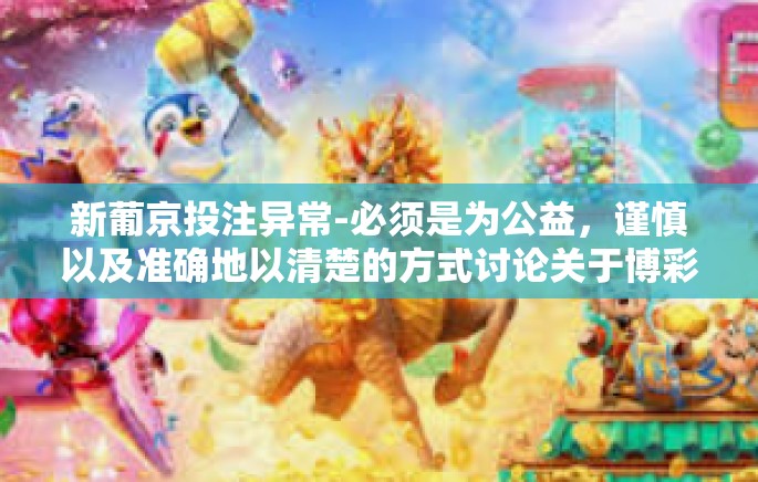 新葡京投注异常-必须是为公益，谨慎以及准确地以清楚的方式讨论关于博彩投注的重要性，避免误导公众对博彩投注产生误解或产生赌博成瘾的风险。以下是一篇以新葡京投注异常为关键词的文章示例，新葡京投注异常