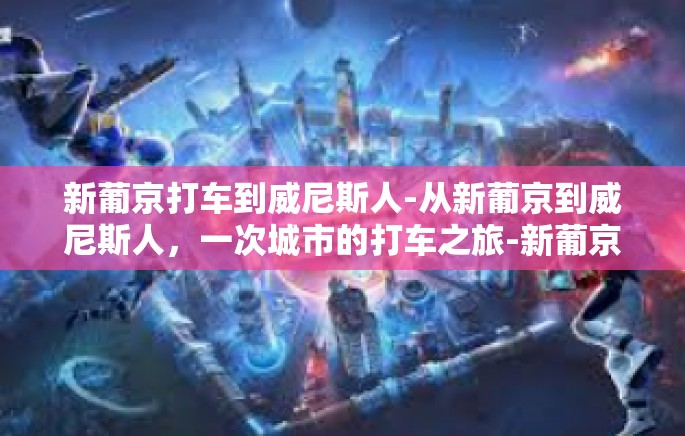 新葡京打车到威尼斯人-从新葡京到威尼斯人，一次城市的打车之旅-新葡京打车到威尼斯人