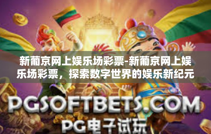 新葡京网上娱乐场彩票-新葡京网上娱乐场彩票，探索数字世界的娱乐新纪元-新葡京网上娱乐场彩票