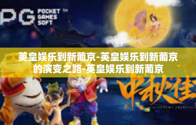 英皇娱乐到新葡京-英皇娱乐到新葡京的演变之路-英皇娱乐到新葡京