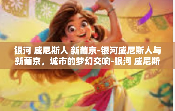 银河 威尼斯人 新葡京-银河威尼斯人与新葡京，城市的梦幻交响-银河 威尼斯人 新葡京