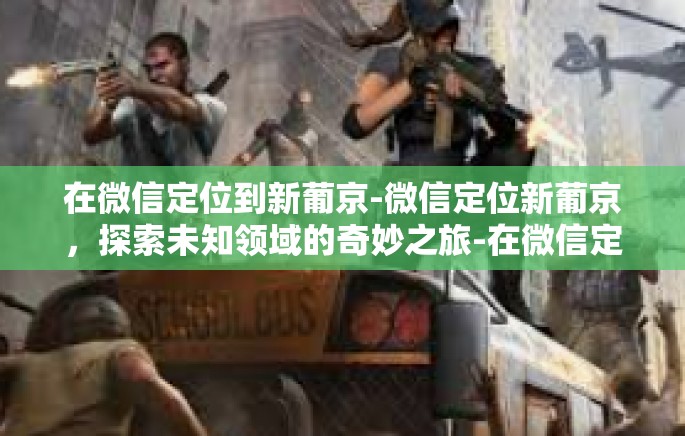 在微信定位到新葡京-微信定位新葡京，探索未知领域的奇妙之旅-在微信定位到新葡京