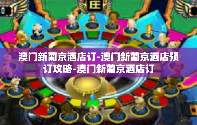 澳门新葡京酒店订-澳门新葡京酒店预订攻略-澳门新葡京酒店订