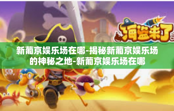 新葡京娱乐场在哪-揭秘新葡京娱乐场的神秘之地-新葡京娱乐场在哪