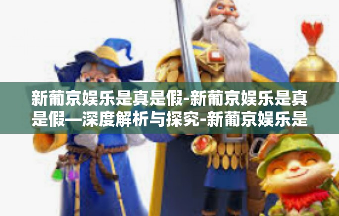 新葡京娱乐是真是假-新葡京娱乐是真是假—深度解析与探究-新葡京娱乐是真是假