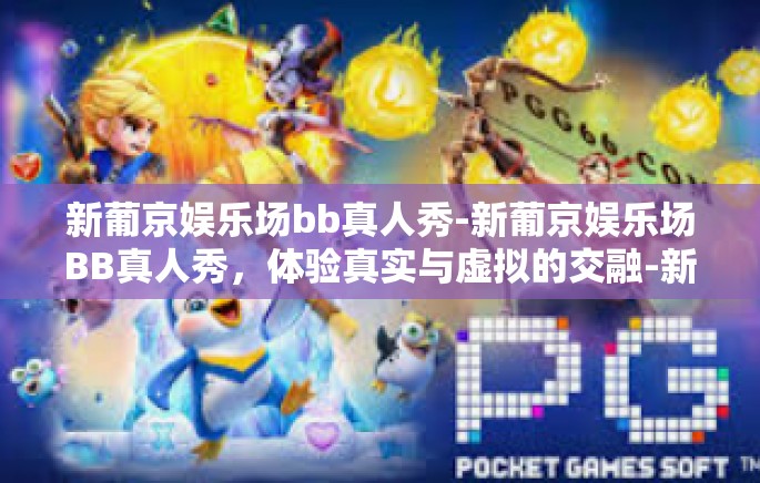 新葡京娱乐场bb真人秀-新葡京娱乐场BB真人秀，体验真实与虚拟的交融-新葡京娱乐场bb真人秀