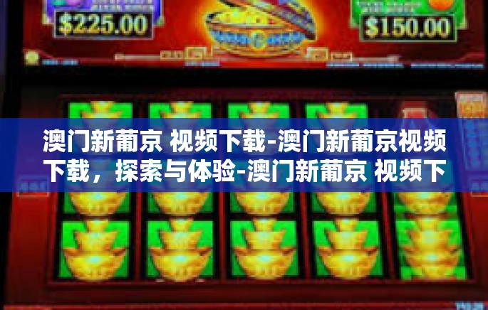 澳门新葡京 视频下载-澳门新葡京视频下载，探索与体验-澳门新葡京 视频下载