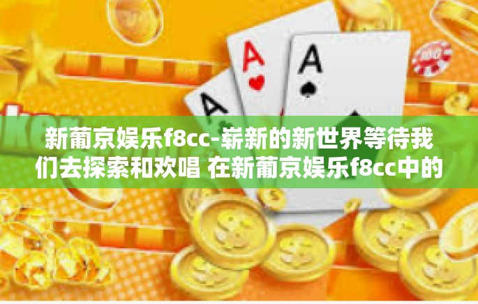新葡京娱乐f8cc-崭新的新世界等待我们去探索和欢唱 在新葡京娱乐f8cc中的奇幻体验-新葡京娱乐f8cc