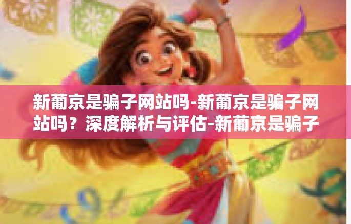 新葡京是骗子网站吗-新葡京是骗子网站吗？深度解析与评估-新葡京是骗子网站吗