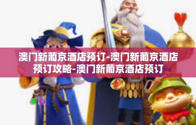 澳门新葡京酒店预订-澳门新葡京酒店预订攻略-澳门新葡京酒店预订