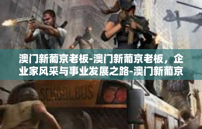 澳门新葡京老板-澳门新葡京老板，企业家风采与事业发展之路-澳门新葡京老板