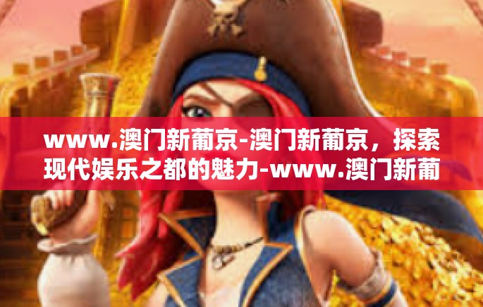 www.澳门新葡京-澳门新葡京，探索现代娱乐之都的魅力-www.澳门新葡京