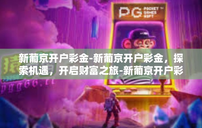 新葡京开户彩金-新葡京开户彩金，探索机遇，开启财富之旅-新葡京开户彩金