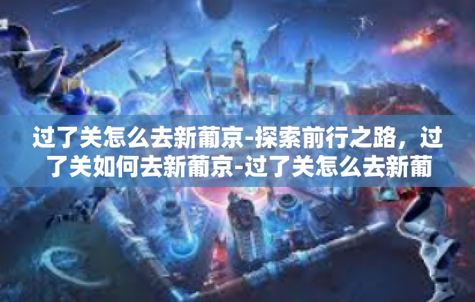 过了关怎么去新葡京-探索前行之路，过了关如何去新葡京-过了关怎么去新葡京