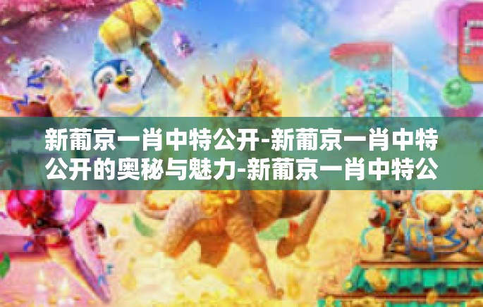 新葡京一肖中特公开-新葡京一肖中特公开的奥秘与魅力-新葡京一肖中特公开