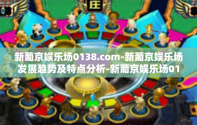 新葡京娱乐场0138.com-新葡京娱乐场发展趋势及特点分析-新葡京娱乐场0138.com