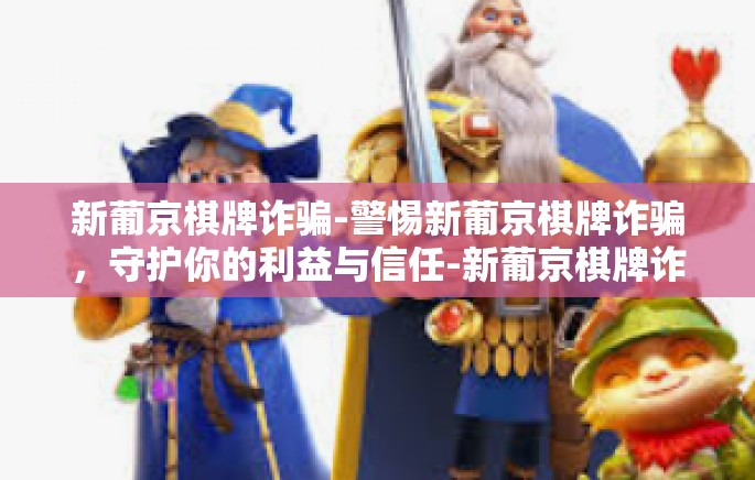 新葡京棋牌诈骗-警惕新葡京棋牌诈骗，守护你的利益与信任-新葡京棋牌诈骗