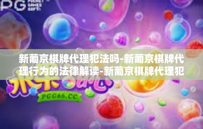 新葡京棋牌代理犯法吗-新葡京棋牌代理行为的法律解读-新葡京棋牌代理犯法吗