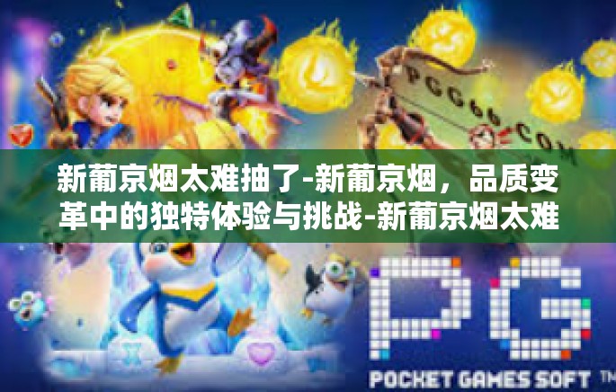 新葡京烟太难抽了-新葡京烟，品质变革中的独特体验与挑战-新葡京烟太难抽了