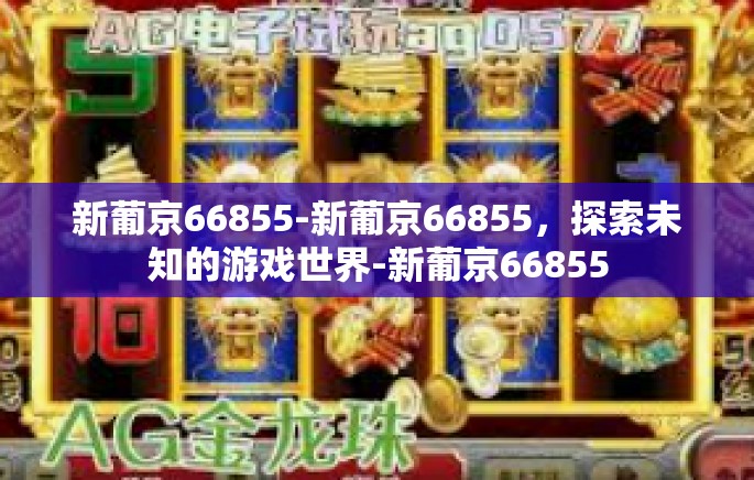 新葡京66855-新葡京66855，探索未知的游戏世界-新葡京66855