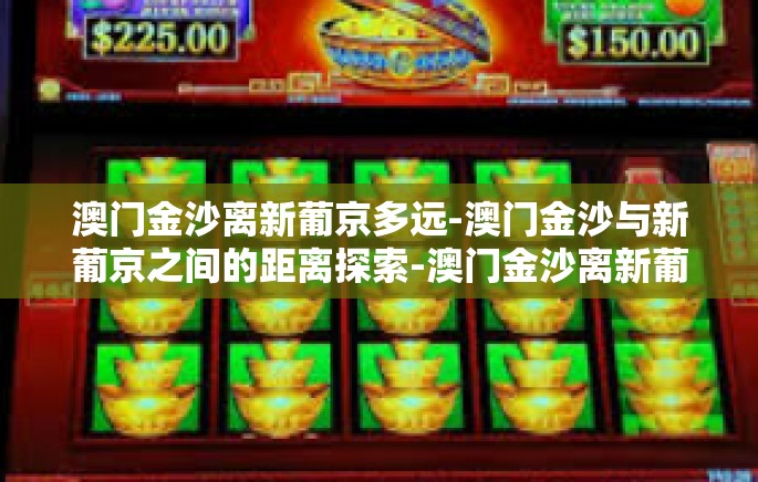 澳门金沙离新葡京多远-澳门金沙与新葡京之间的距离探索-澳门金沙离新葡京多远 澳门金沙离新葡京多远-澳门金沙与新葡京之间的距离探索-澳门金沙离新葡京多远