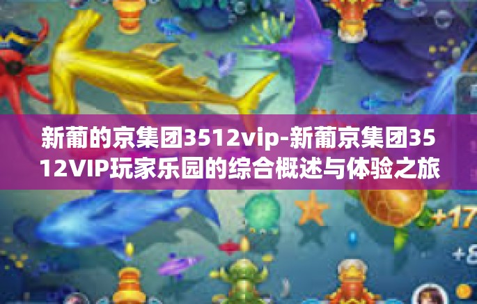 新葡的京集团3512vip-新葡京集团3512VIP玩家乐园的综合概述与体验之旅-新葡的京集团3512vip