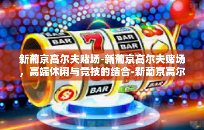 新葡京高尔夫赌场-新葡京高尔夫赌场,高端休闲与竞技的结合-新葡京高尔夫赌场 新葡京高尔夫赌场-新葡京高尔夫赌场,高端休闲与竞技的结合-新葡京高尔夫赌场