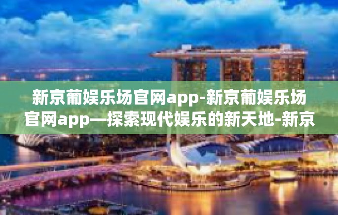 新京葡娱乐场官网app-新京葡娱乐场官网app—探索现代娱乐的新天地-新京葡娱乐场官网app 新京葡娱乐场官网app-新京葡娱乐场官网app—探索现代娱乐的新天地-新京葡娱乐场官网app