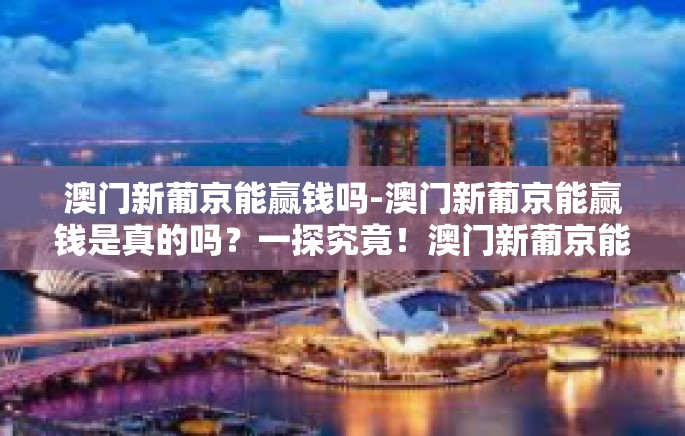 澳门新葡京能赢钱吗-澳门新葡京能赢钱是真的吗?一探究竟!澳门新葡京能赢钱吗 澳门新葡京能赢钱吗-澳门新葡京能赢钱是真的吗?一探究竟!澳门新葡京能赢钱吗