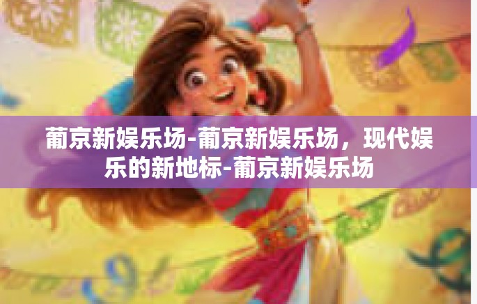 葡京新娱乐场-葡京新娱乐场,现代娱乐的新地标-葡京新娱乐场 葡京新娱乐场-葡京新娱乐场,现代娱乐的新地标-葡京新娱乐场