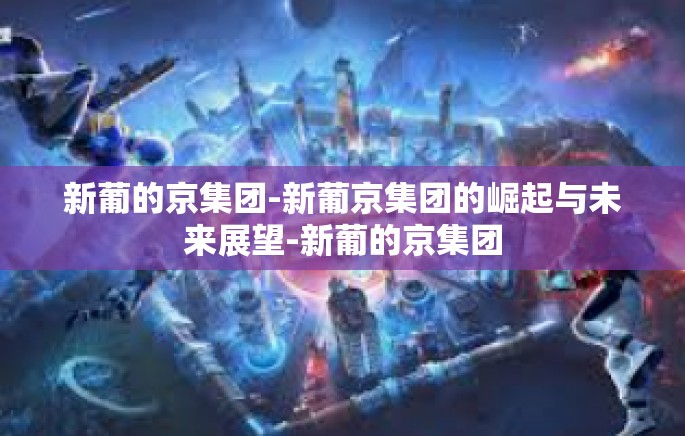 新葡的京集团-新葡京集团的崛起与未来展望-新葡的京集团