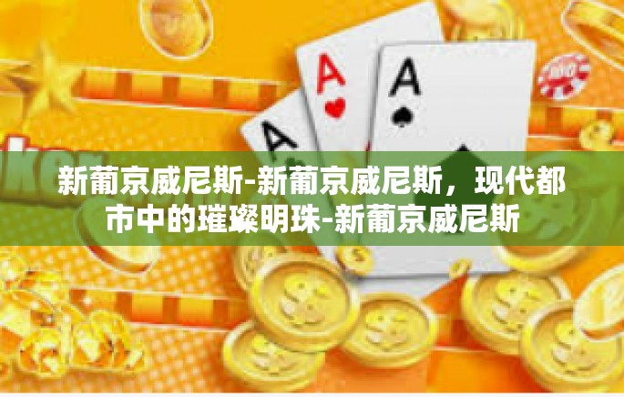 新葡京威尼斯-新葡京威尼斯,现代都市中的璀璨明珠-新葡京威尼斯 新葡京威尼斯-新葡京威尼斯,现代都市中的璀璨明珠-新葡京威尼斯