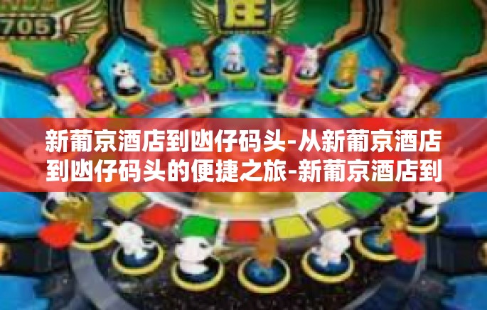 新葡京酒店到凼仔码头-从新葡京酒店到凼仔码头的便捷之旅-新葡京酒店到凼仔码头 新葡京酒店到凼仔码头-从新葡京酒店到凼仔码头的便捷之旅-新葡京酒店到凼仔码头
