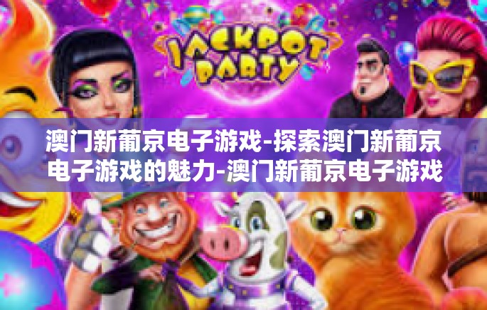 澳门新葡京电子游戏-探索澳门新葡京电子游戏的魅力-澳门新葡京电子游戏 澳门新葡京电子游戏-探索澳门新葡京电子游戏的魅力-澳门新葡京电子游戏