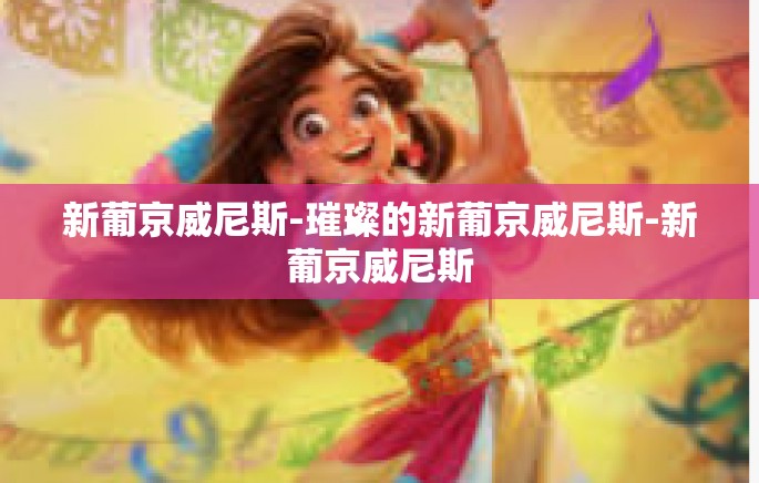 新葡京威尼斯-璀璨的新葡京威尼斯-新葡京威尼斯 新葡京威尼斯-璀璨的新葡京威尼斯-新葡京威尼斯