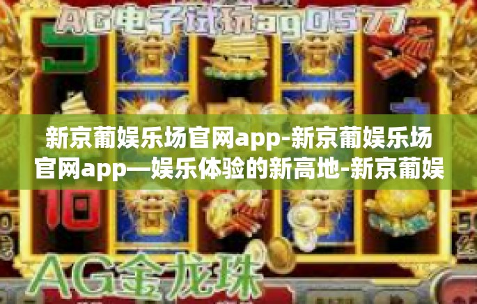 新京葡娱乐场官网app-新京葡娱乐场官网app—娱乐体验的新高地-新京葡娱乐场官网app 新京葡娱乐场官网app-新京葡娱乐场官网app—娱乐体验的新高地-新京葡娱乐场官网app