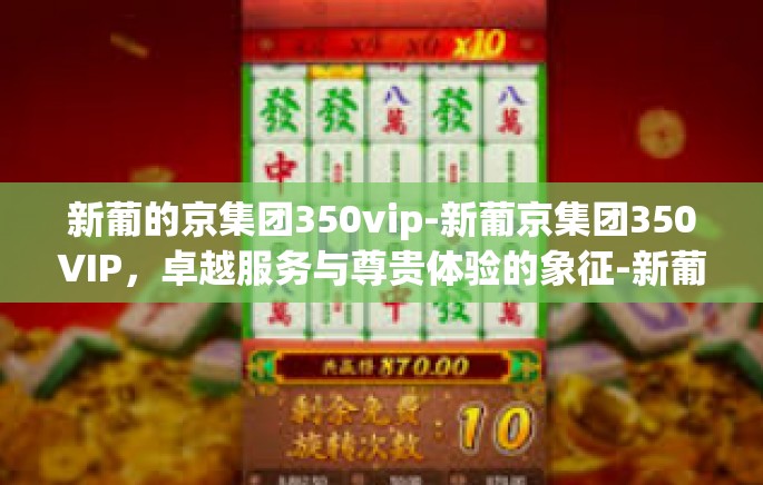 新葡的京集团350vip-新葡京集团350VIP,卓越服务与尊贵体验的象征-新葡的京集团350vip 新葡的京集团350vip-新葡京集团350VIP,卓越服务与尊贵体验的象征-新葡的京集团350vip