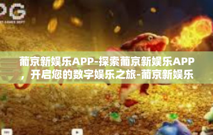 葡京新娱乐APP-探索葡京新娱乐APP,开启您的数字娱乐之旅-葡京新娱乐APP 葡京新娱乐APP-探索葡京新娱乐APP,开启您的数字娱乐之旅-葡京新娱乐APP