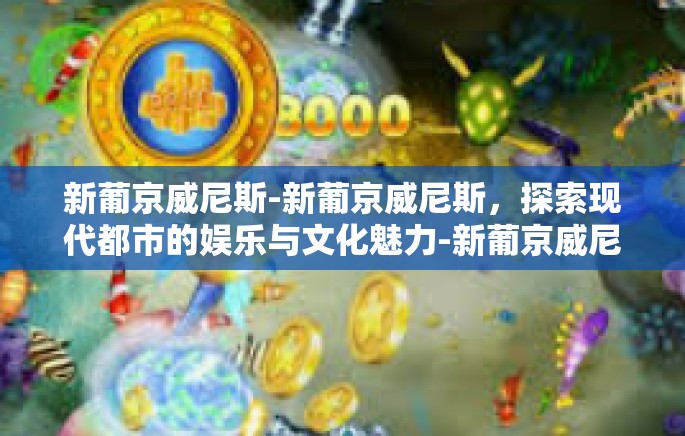 新葡京威尼斯-新葡京威尼斯,探索现代都市的娱乐与文化魅力-新葡京威尼斯 新葡京威尼斯-新葡京威尼斯,探索现代都市的娱乐与文化魅力-新葡京威尼斯