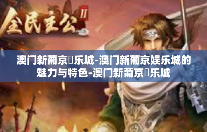 澳门新葡京娛乐城-澳门新葡京娱乐城的魅力与特色-澳门新葡京娛乐城 澳门新葡京娛乐城-澳门新葡京娱乐城的魅力与特色-澳门新葡京娛乐城