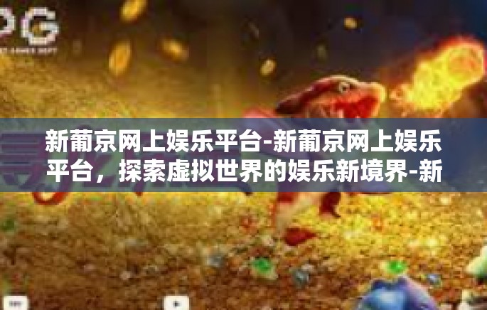 新葡京网上娱乐平台-新葡京网上娱乐平台,探索虚拟世界的娱乐新境界-新葡京网上娱乐平台 新葡京网上娱乐平台-新葡京网上娱乐平台,探索虚拟世界的娱乐新境界-新葡京网上娱乐平台