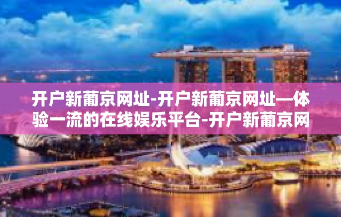 开户新葡京网址-开户新葡京网址—体验一流的在线娱乐平台-开户新葡京网址 开户新葡京网址-开户新葡京网址—体验一流的在线娱乐平台-开户新葡京网址