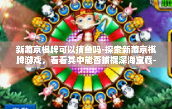 新葡京棋牌可以捕鱼吗-探索新葡京棋牌游戏,看看其中能否捕捉深海宝藏-新葡京棋牌可以捕鱼吗 新葡京棋牌可以捕鱼吗-探索新葡京棋牌游戏,看看其中能否捕捉深海宝藏-新葡京棋牌可以捕鱼吗