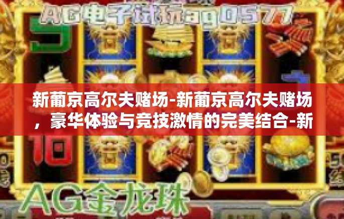 新葡京高尔夫赌场-新葡京高尔夫赌场,豪华体验与竞技激情的完美结合-新葡京高尔夫赌场 新葡京高尔夫赌场-新葡京高尔夫赌场,豪华体验与竞技激情的完美结合-新葡京高尔夫赌场