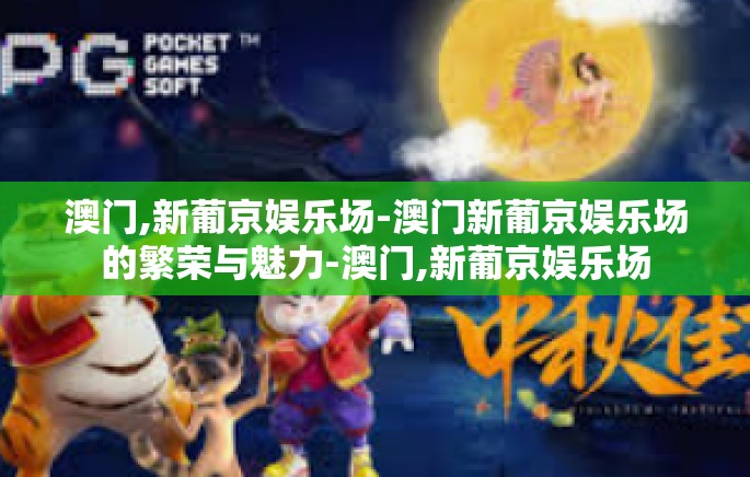 澳门,新葡京娱乐场-澳门新葡京娱乐场的繁荣与魅力-澳门,新葡京娱乐场 澳门,新葡京娱乐场-澳门新葡京娱乐场的繁荣与魅力-澳门,新葡京娱乐场